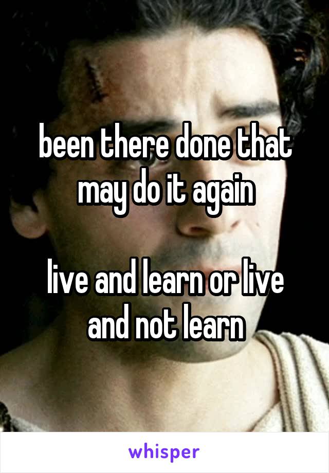 been there done that may do it again

live and learn or live and not learn