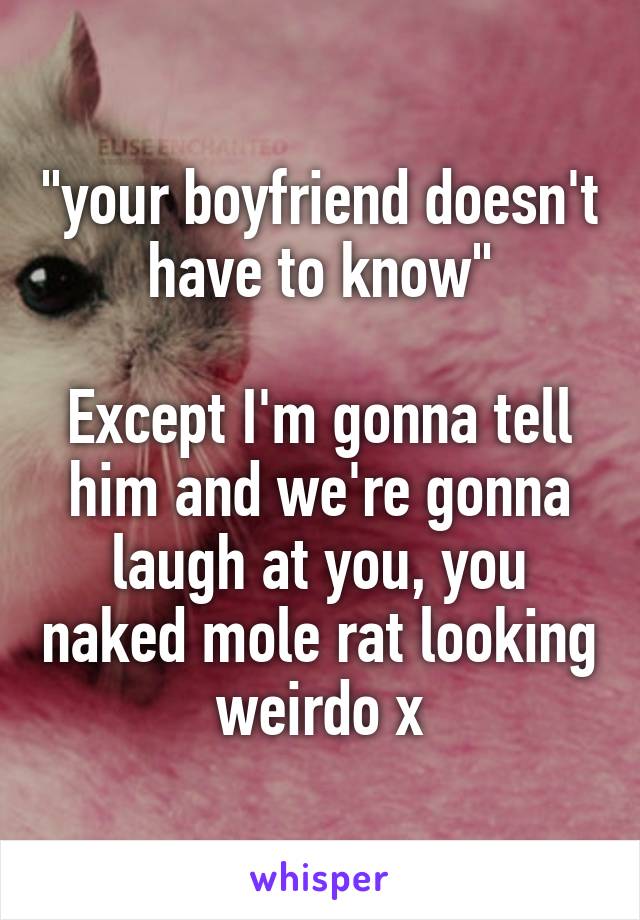 "your boyfriend doesn't have to know"

Except I'm gonna tell him and we're gonna laugh at you, you naked mole rat looking weirdo x