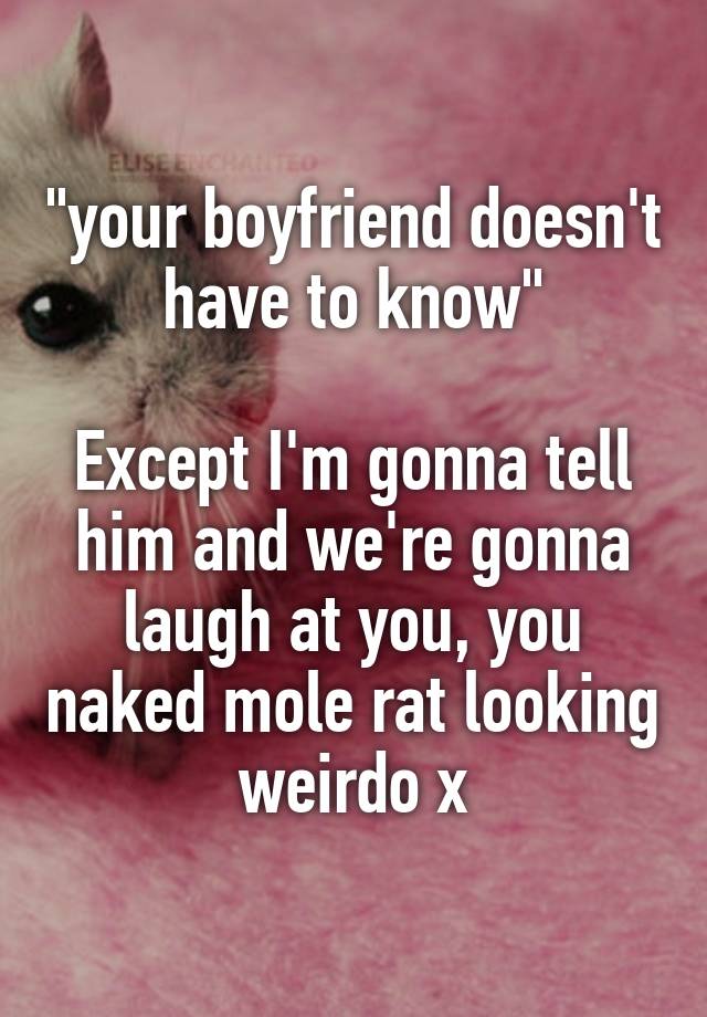 "your boyfriend doesn't have to know"

Except I'm gonna tell him and we're gonna laugh at you, you naked mole rat looking weirdo x