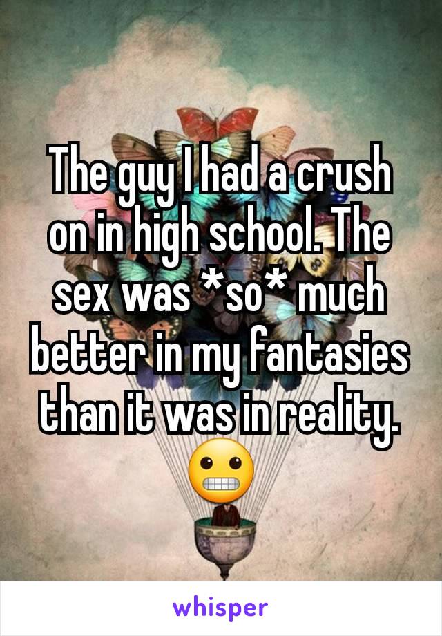 The guy I had a crush on in high school. The sex was *so* much better in my fantasies than it was in reality. 😬