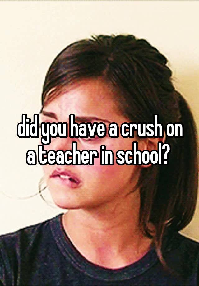 did you have a crush on a teacher in school? 