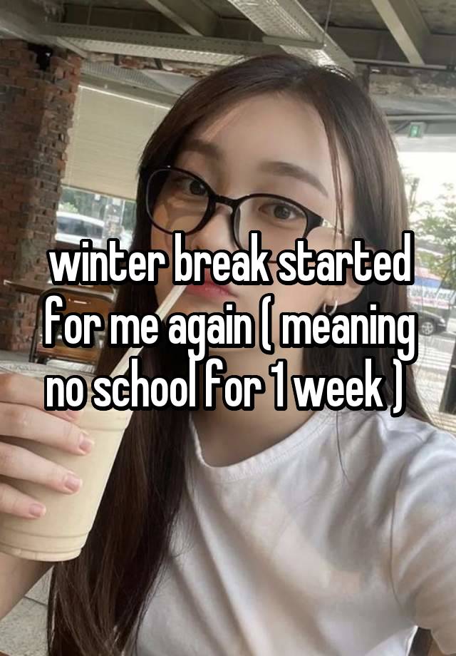 winter break started for me again ( meaning no school for 1 week ) 