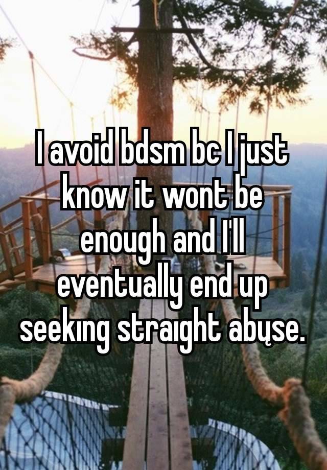 I avoid bdsm bc I just know it wont be enough and I'll eventually end up seekıng straıght abųse.