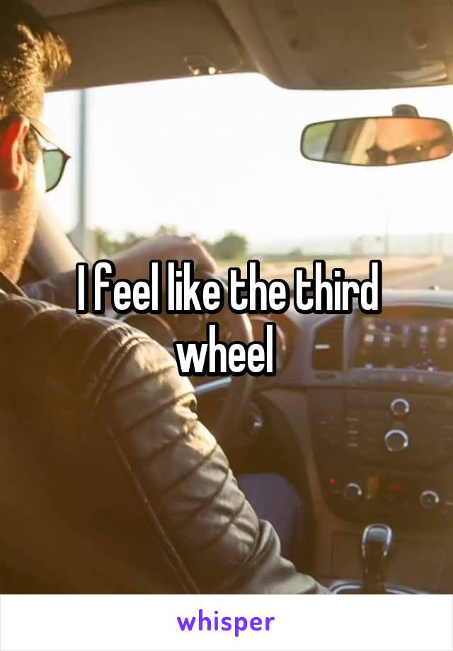 I feel like the third wheel 