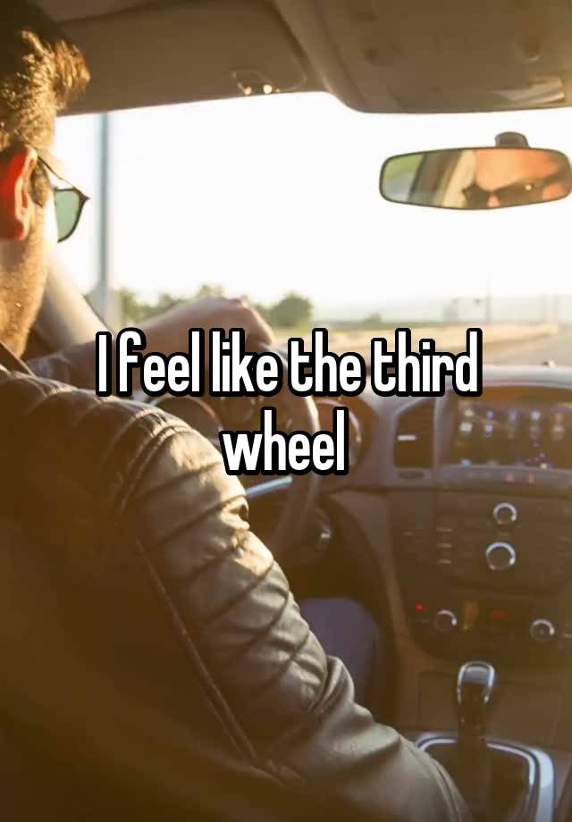 I feel like the third wheel 