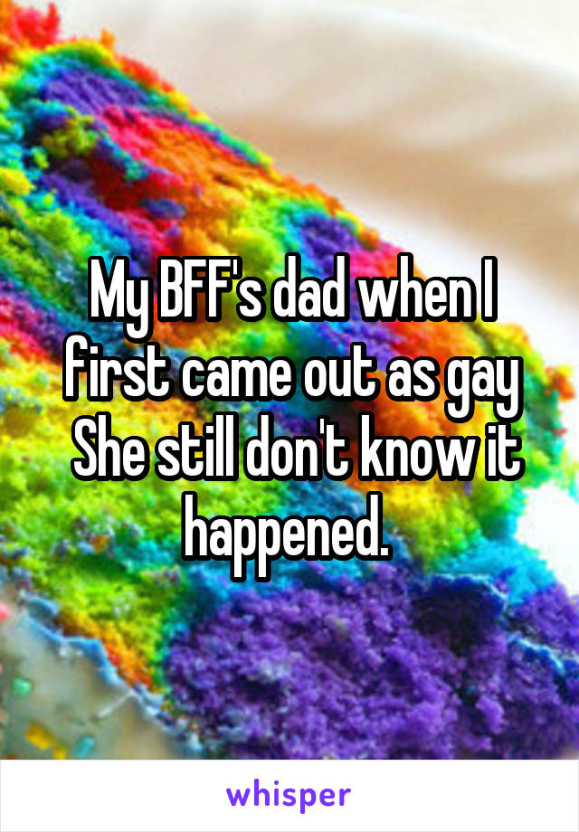 My BFF's dad when I first came out as gay
 She still don't know it happened. 