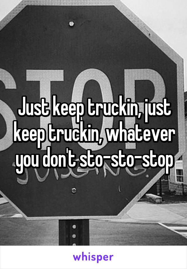 Just keep truckin, just keep truckin, whatever you don't sto-sto-stop