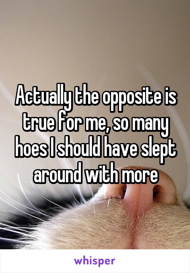 Actually the opposite is true for me, so many hoes I should have slept around with more