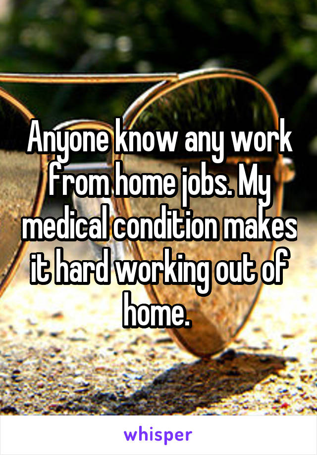 Anyone know any work from home jobs. My medical condition makes it hard working out of home. 