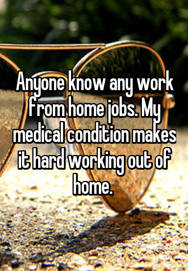 Anyone know any work from home jobs. My medical condition makes it hard working out of home. 