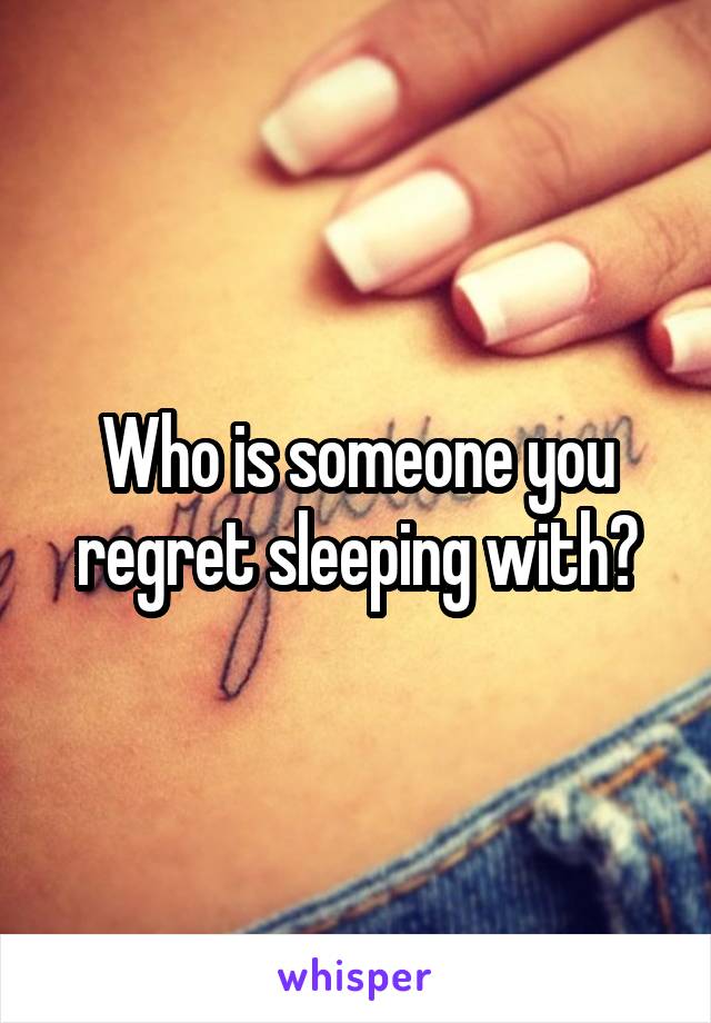 Who is someone you regret sleeping with?