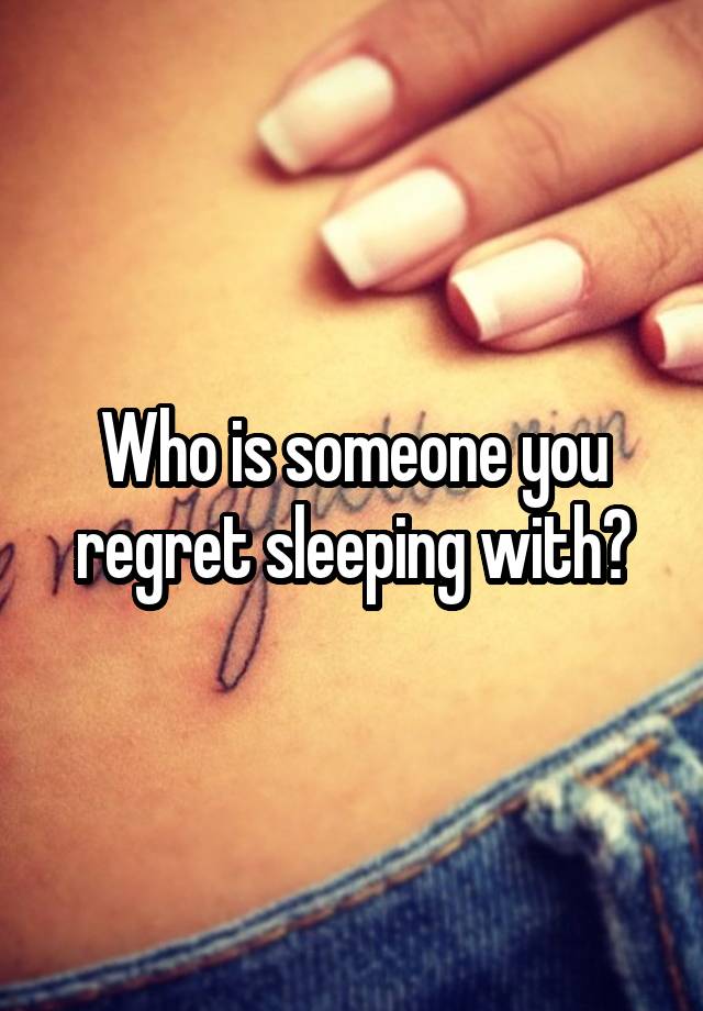 Who is someone you regret sleeping with?