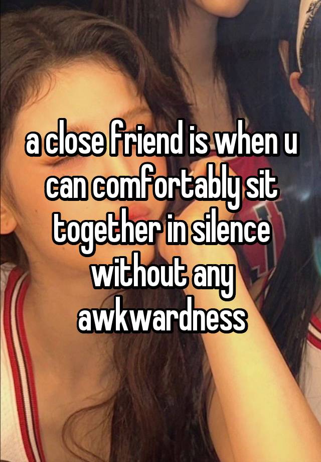 a close friend is when u can comfortably sit together in silence without any awkwardness