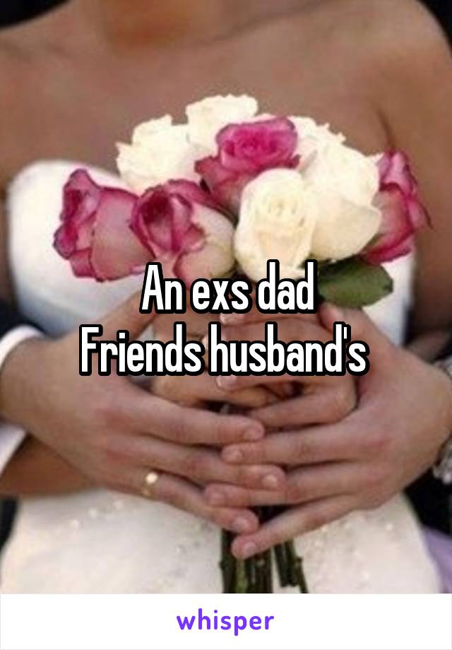 An exs dad
Friends husband's 