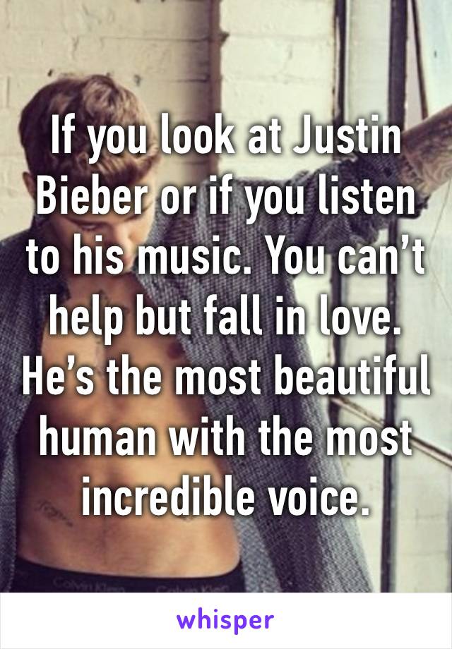 If you look at Justin Bieber or if you listen to his music. You can’t help but fall in love. He’s the most beautiful human with the most incredible voice.