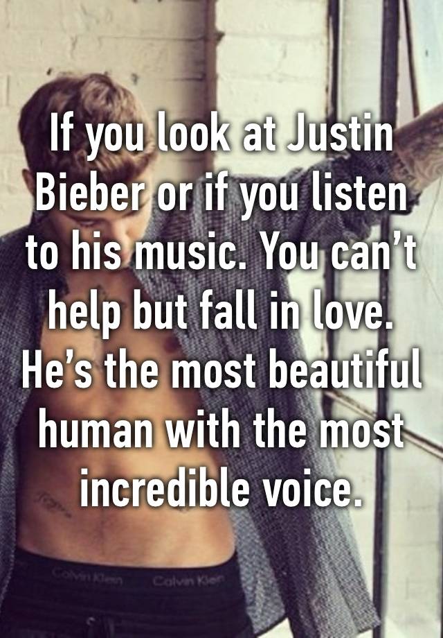 If you look at Justin Bieber or if you listen to his music. You can’t help but fall in love. He’s the most beautiful human with the most incredible voice.