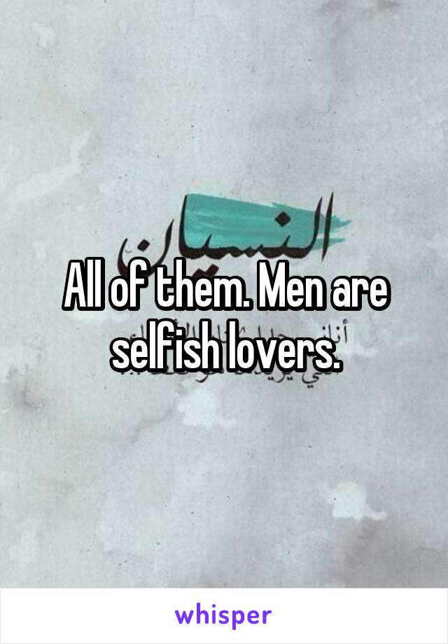 All of them. Men are selfish lovers.