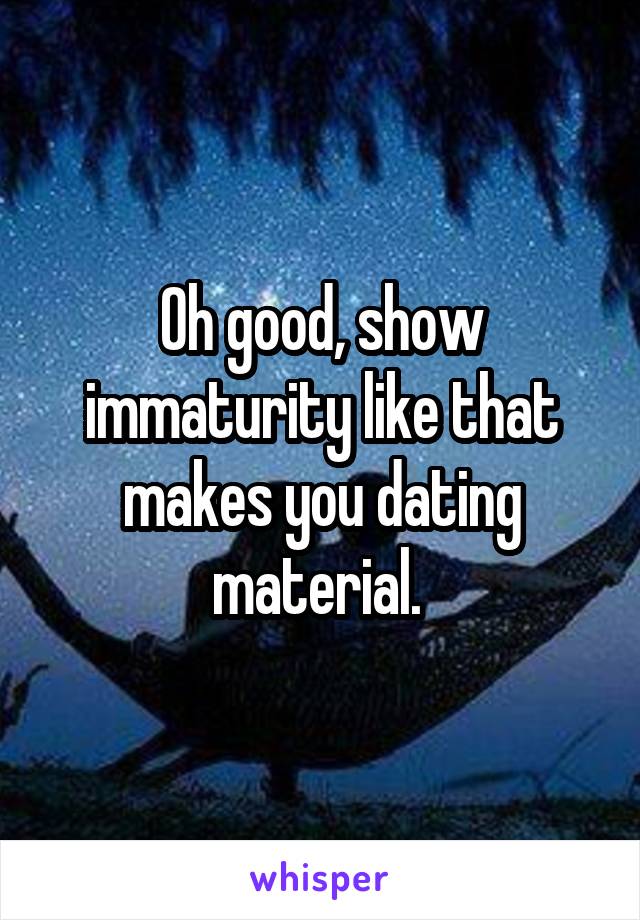 Oh good, show immaturity like that makes you dating material. 