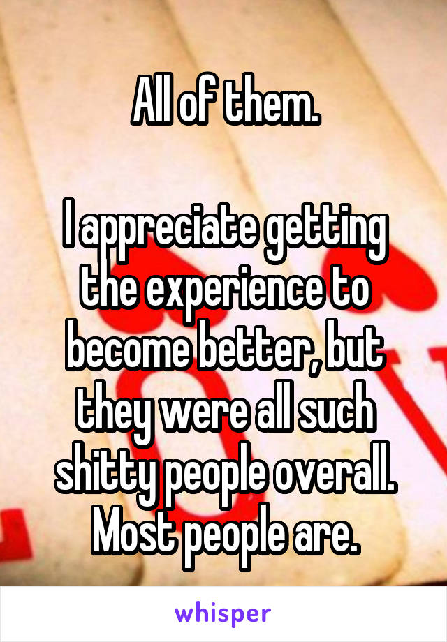 All of them.

I appreciate getting the experience to become better, but they were all such shitty people overall. Most people are.