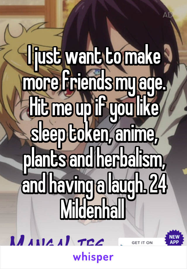 I just want to make more friends my age. Hit me up if you like sleep token, anime, plants and herbalism, and having a laugh. 24 Mildenhall 