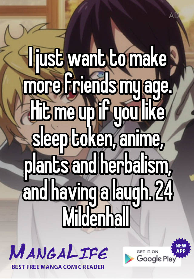 I just want to make more friends my age. Hit me up if you like sleep token, anime, plants and herbalism, and having a laugh. 24 Mildenhall 