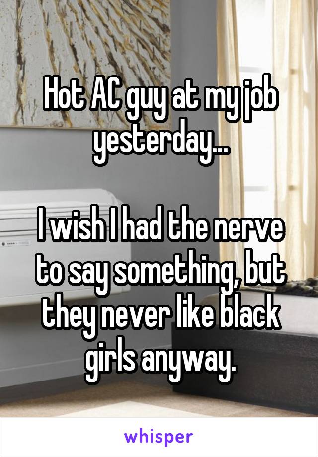 Hot AC guy at my job yesterday...

I wish I had the nerve to say something, but they never like black girls anyway.