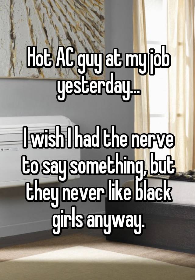 Hot AC guy at my job yesterday...

I wish I had the nerve to say something, but they never like black girls anyway.