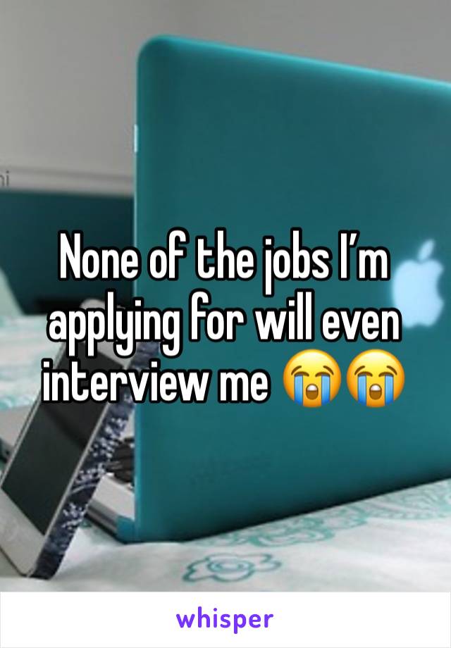 None of the jobs I’m applying for will even interview me 😭😭