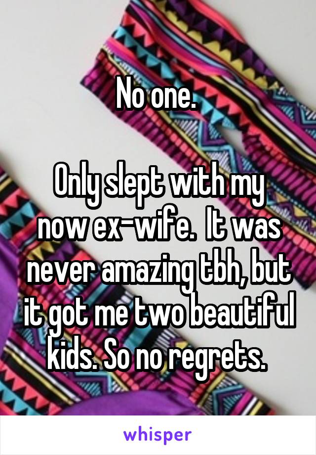 No one. 

Only slept with my now ex-wife.  It was never amazing tbh, but it got me two beautiful kids. So no regrets. 