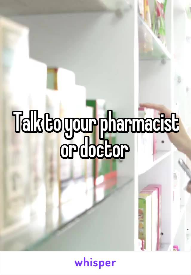 Talk to your pharmacist or doctor 