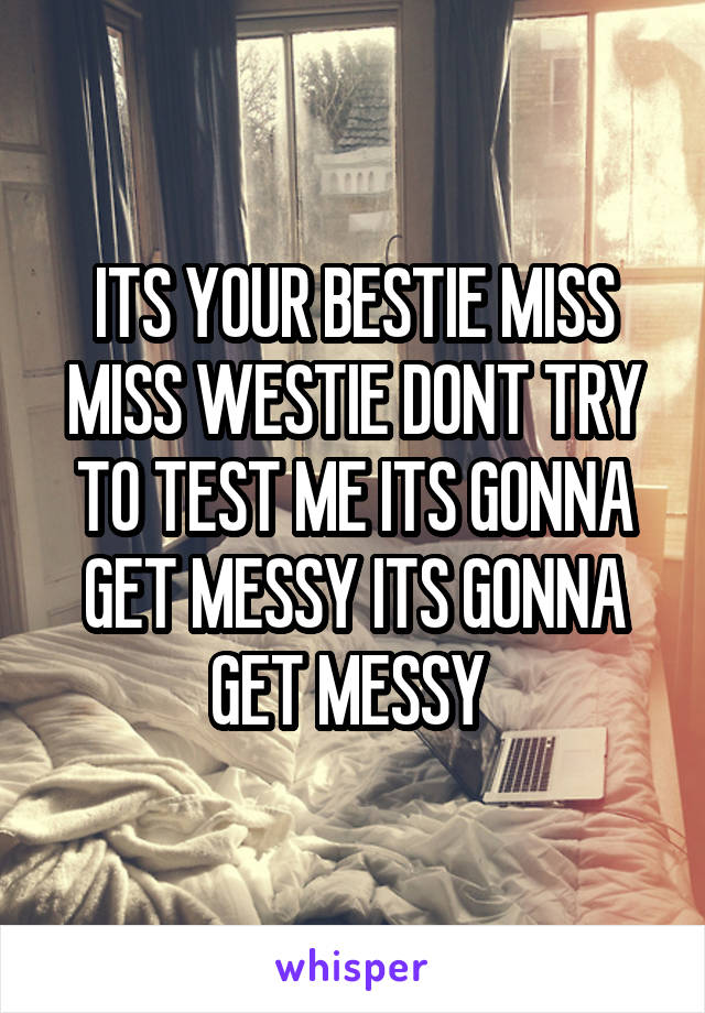 ITS YOUR BESTIE MISS MISS WESTIE DONT TRY TO TEST ME ITS GONNA GET MESSY ITS GONNA GET MESSY 
