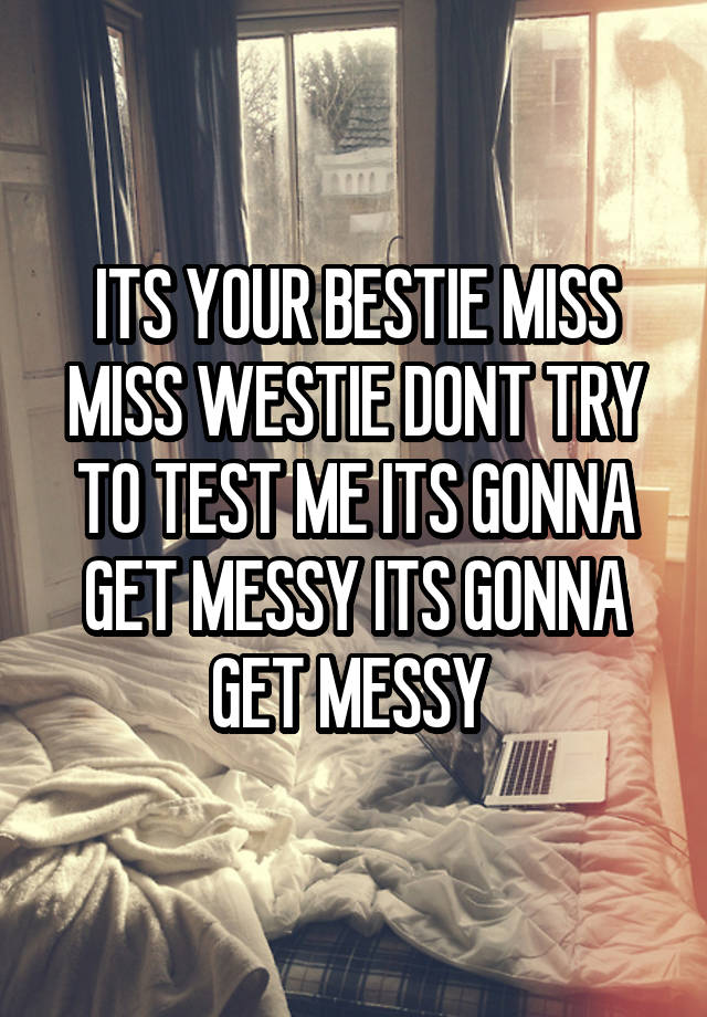 ITS YOUR BESTIE MISS MISS WESTIE DONT TRY TO TEST ME ITS GONNA GET MESSY ITS GONNA GET MESSY 