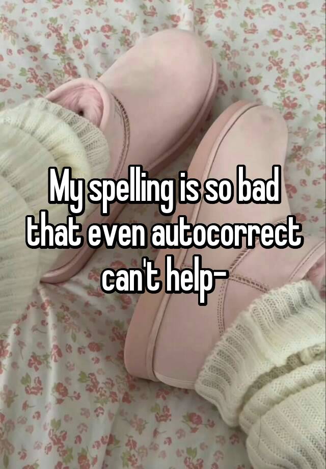 My spelling is so bad that even autocorrect can't help-
