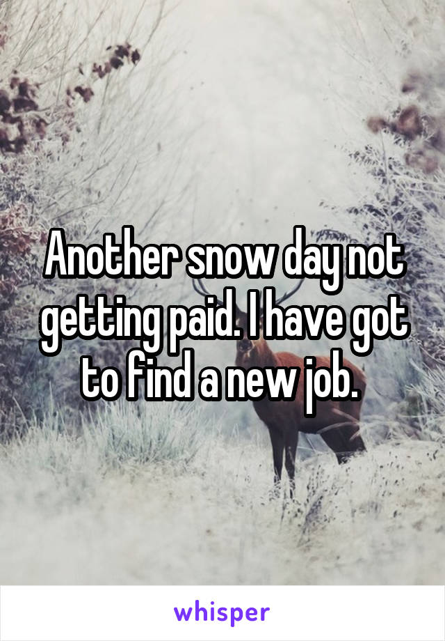 Another snow day not getting paid. I have got to find a new job. 