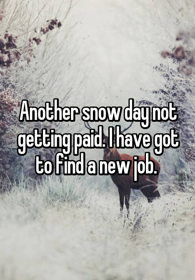 Another snow day not getting paid. I have got to find a new job. 