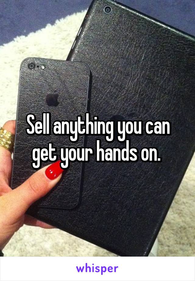 Sell anything you can get your hands on. 