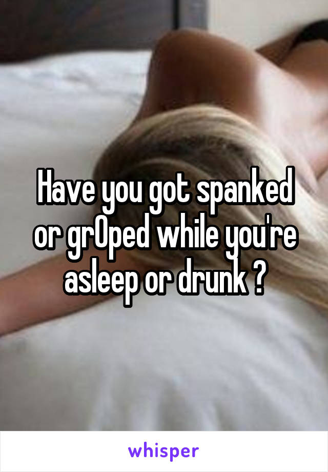 Have you got spanked or grOped while you're asleep or drunk ?