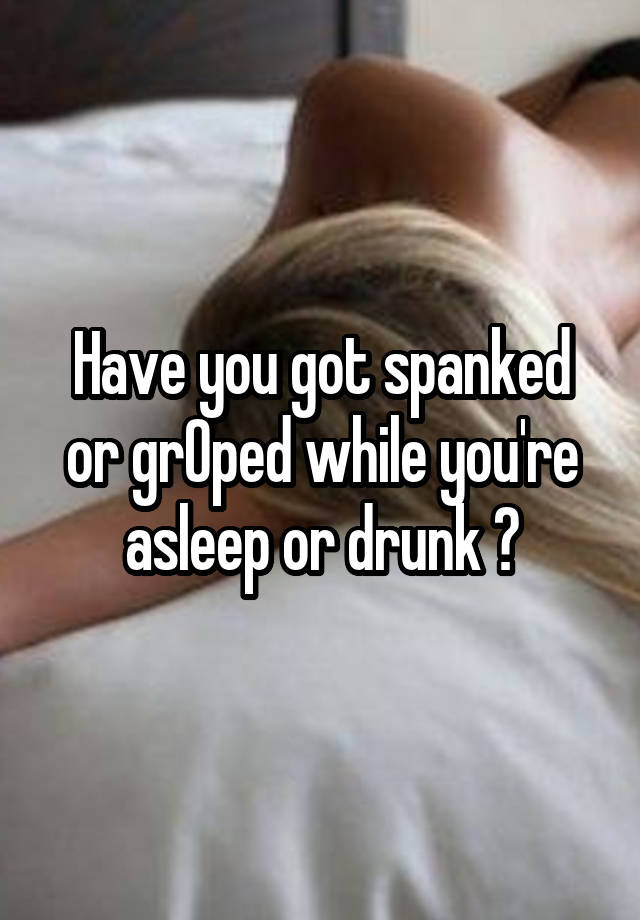 Have you got spanked or grOped while you're asleep or drunk ?