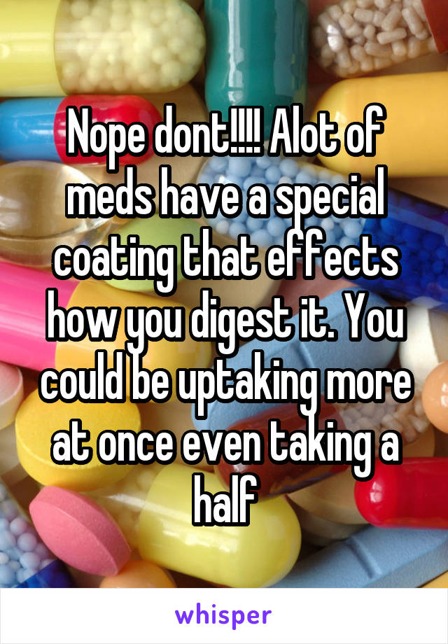 Nope dont!!!! Alot of meds have a special coating that effects how you digest it. You could be uptaking more at once even taking a half