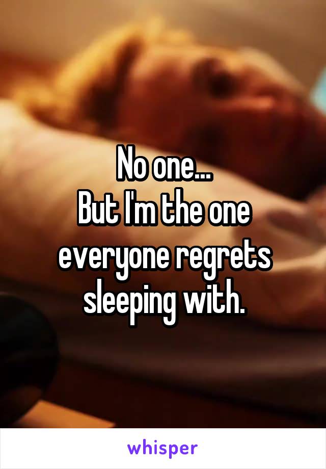 No one...
But I'm the one everyone regrets sleeping with.