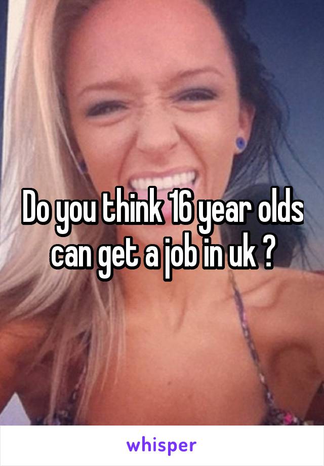 Do you think 16 year olds can get a job in uk ?