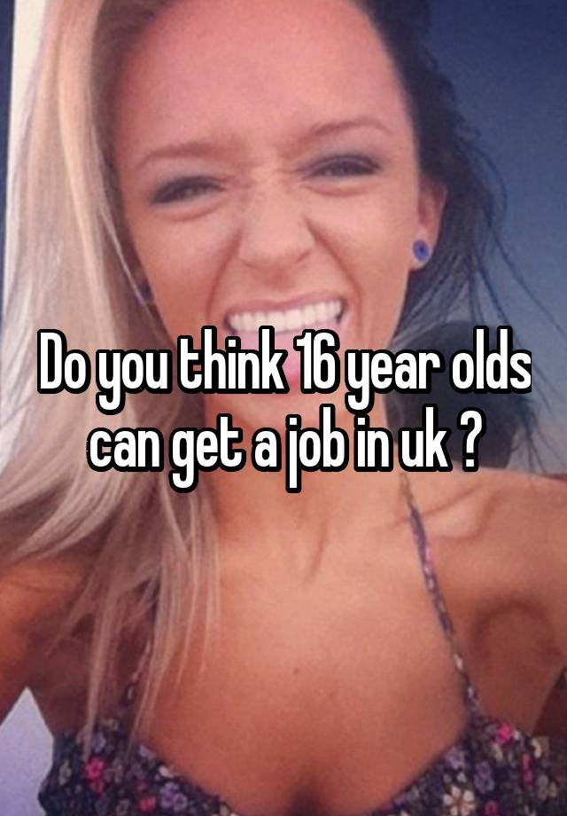 Do you think 16 year olds can get a job in uk ?