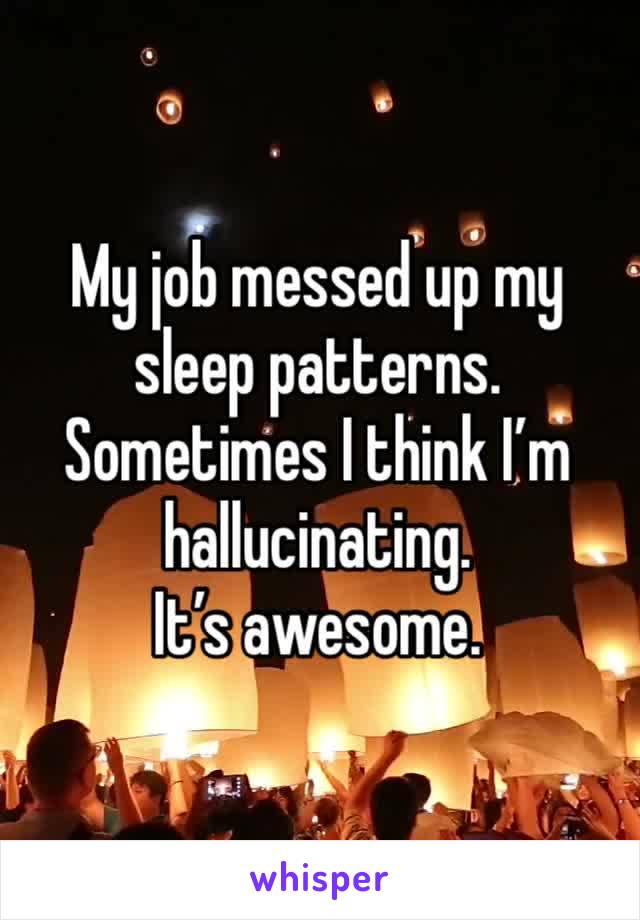 My job messed up my sleep patterns.
Sometimes I think I’m hallucinating. 
It’s awesome. 