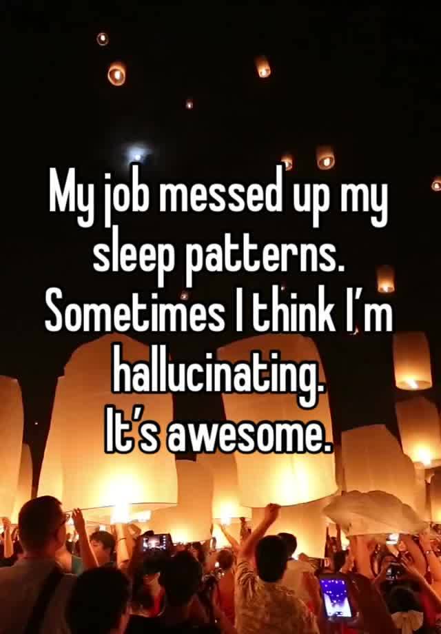 My job messed up my sleep patterns.
Sometimes I think I’m hallucinating. 
It’s awesome. 