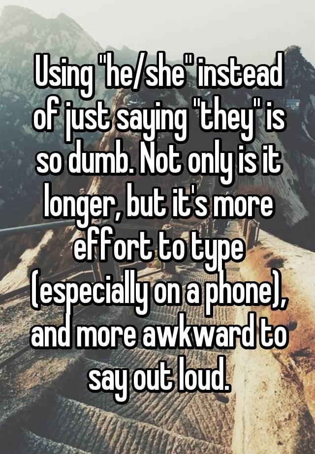 Using "he/she" instead of just saying "they" is so dumb. Not only is it longer, but it's more effort to type (especially on a phone), and more awkward to say out loud.