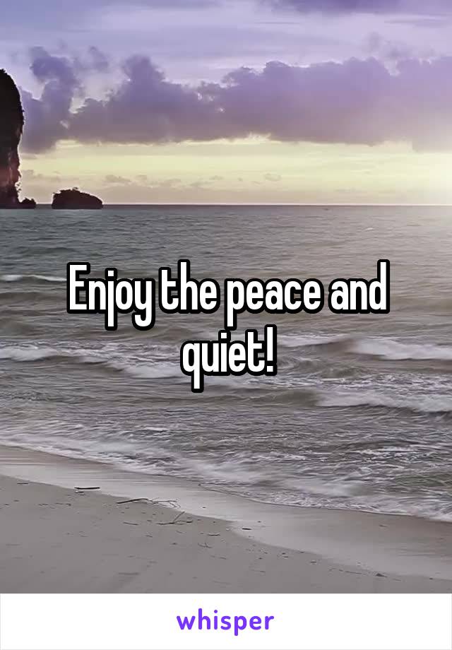 Enjoy the peace and quiet!