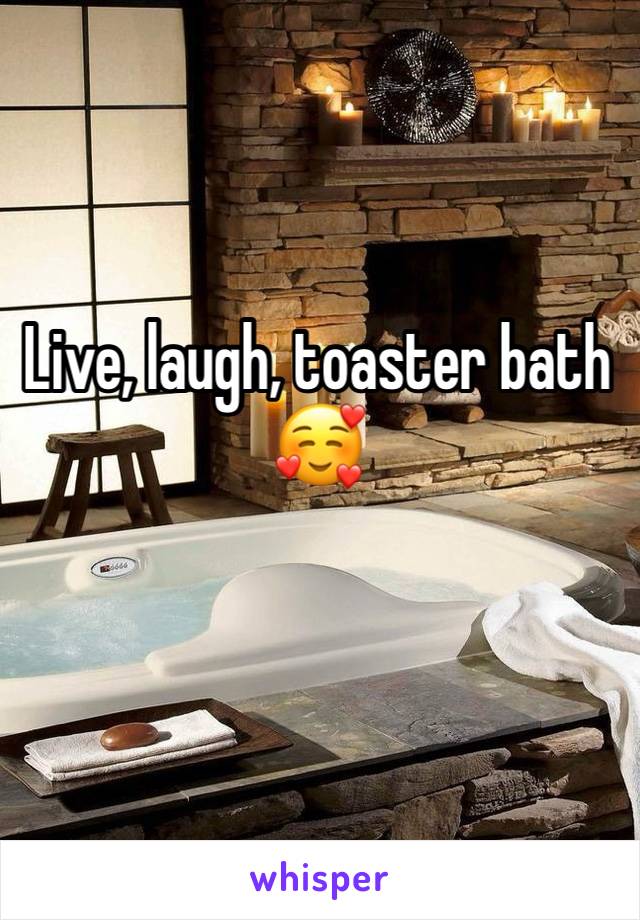 Live, laugh, toaster bath
🥰