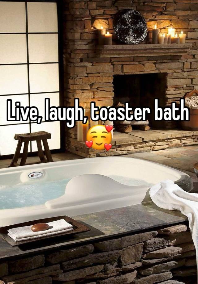 Live, laugh, toaster bath
🥰