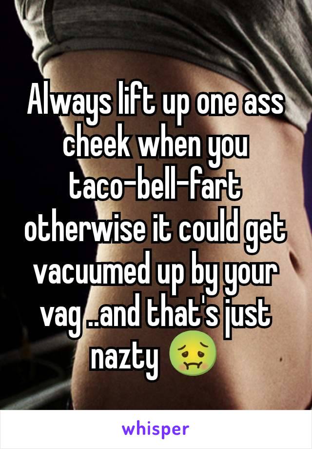 Always lift up one ass cheek when you taco-bell-fart otherwise it could get vacuumed up by your vag ..and that's just nazty 🤢