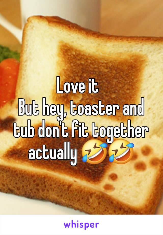 Love it  
But hey, toaster and tub don't fit together actually 🤣🤣